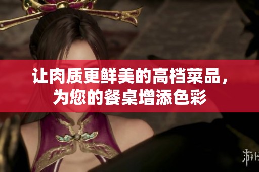 让肉质更鲜美的高档菜品，为您的餐桌增添色彩
