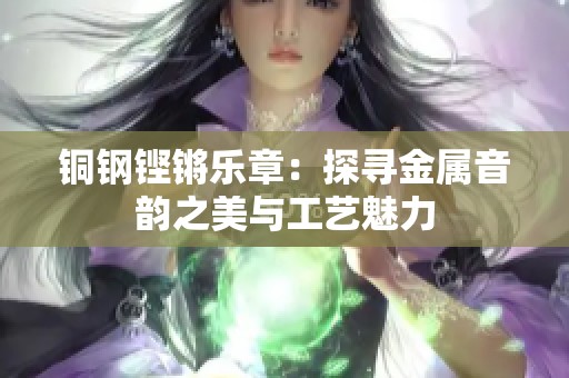铜钢铿锵乐章：探寻金属音韵之美与工艺魅力