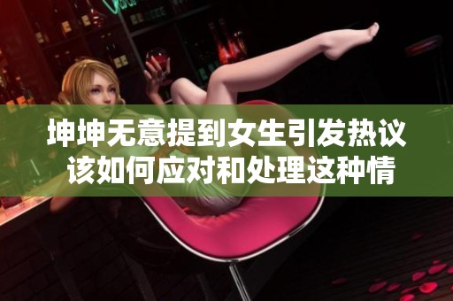 坤坤无意提到女生引发热议 该如何应对和处理这种情况