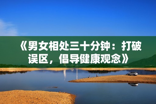 《男女相处三十分钟：打破误区，倡导健康观念》