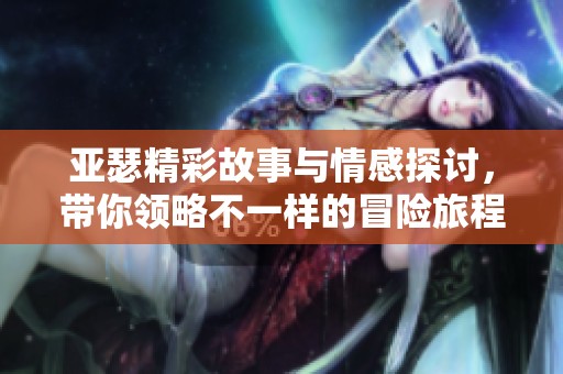 亚瑟精彩故事与情感探讨，带你领略不一样的冒险旅程