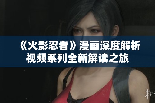 《火影忍者》漫画深度解析视频系列全新解读之旅