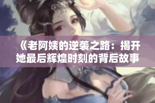 《老阿姨的逆袭之路：揭开她最后辉煌时刻的背后故事》