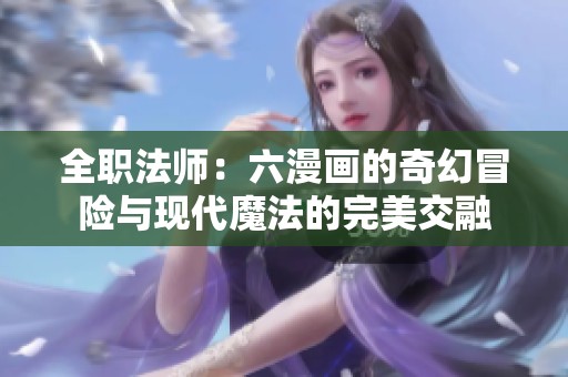 全职法师：六漫画的奇幻冒险与现代魔法的完美交融
