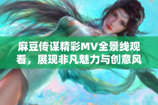 麻豆传谋精彩MV全景线观看，展现非凡魅力与创意风采
