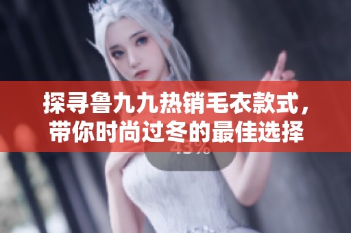 探寻鲁九九热销毛衣款式，带你时尚过冬的最佳选择