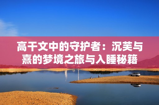 高干文中的守护者：沉芙与熹的梦境之旅与入睡秘籍