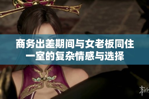商务出差期间与女老板同住一室的复杂情感与选择