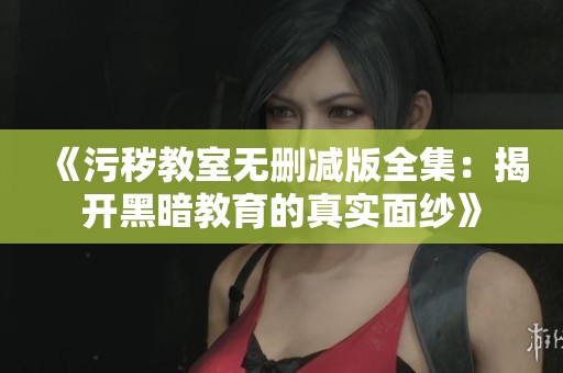 《污秽教室无删减版全集：揭开黑暗教育的真实面纱》