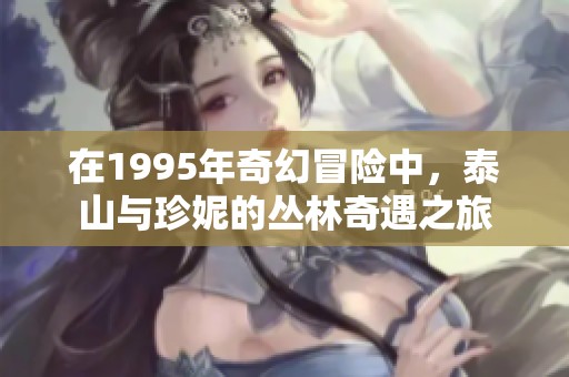 在1995年奇幻冒险中，泰山与珍妮的丛林奇遇之旅
