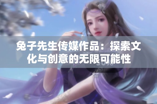 兔子先生传媒作品：探索文化与创意的无限可能性