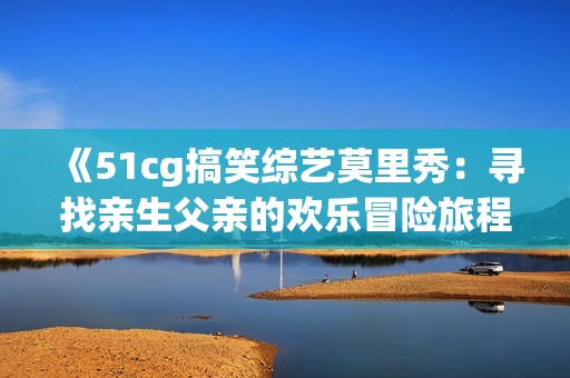 《51cg搞笑综艺莫里秀：寻找亲生父亲的欢乐冒险旅程》