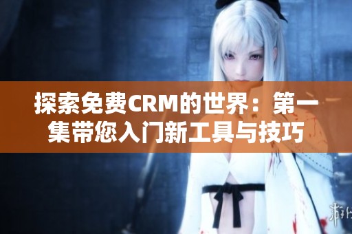 探索免费CRM的世界：第一集带您入门新工具与技巧