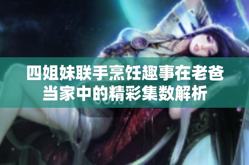 四姐妹联手烹饪趣事在老爸当家中的精彩集数解析