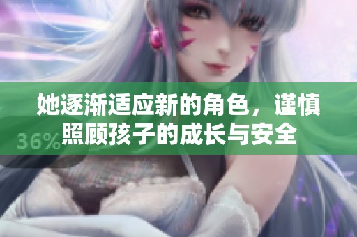 她逐渐适应新的角色，谨慎照顾孩子的成长与安全