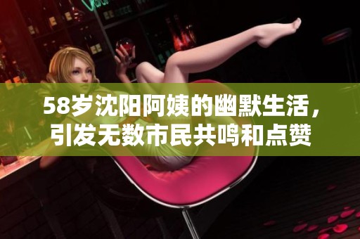 58岁沈阳阿姨的幽默生活，引发无数市民共鸣和点赞
