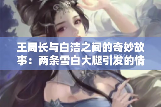 王局长与白洁之间的奇妙故事：两条雪白大腿引发的情感纠葛