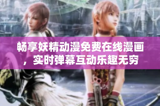 畅享妖精动漫免费在线漫画，实时弹幕互动乐趣无穷