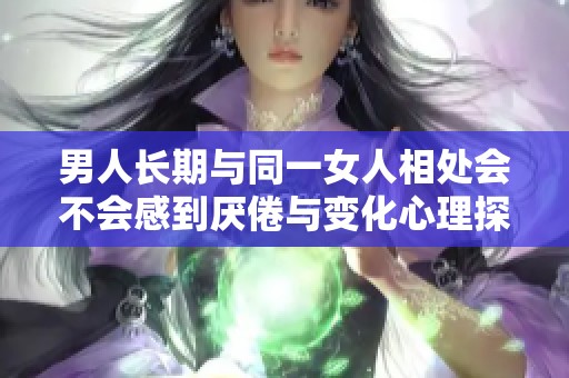 男人长期与同一女人相处会不会感到厌倦与变化心理探讨