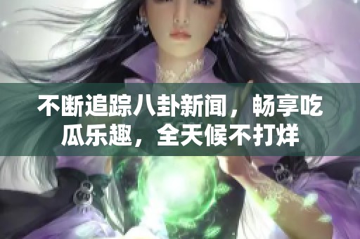 不断追踪八卦新闻，畅享吃瓜乐趣，全天候不打烊