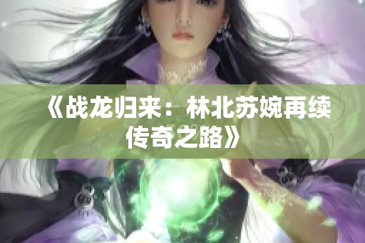 《战龙归来：林北苏婉再续传奇之路》