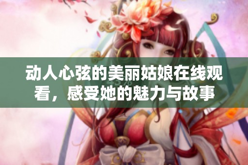 动人心弦的美丽姑娘在线观看，感受她的魅力与故事