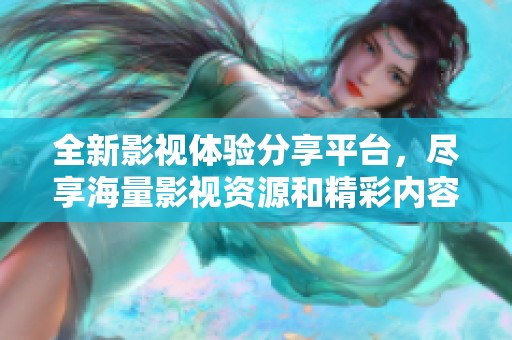 全新影视体验分享平台，尽享海量影视资源和精彩内容