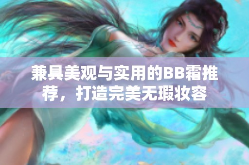 兼具美观与实用的BB霜推荐，打造完美无瑕妆容