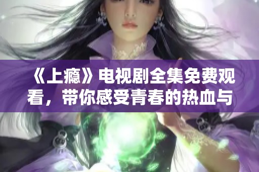 《上瘾》电视剧全集免费观看，带你感受青春的热血与纠葛