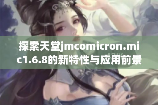 探索天堂jmcomicron.mic1.6.8的新特性与应用前景