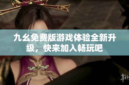 九幺免费版游戏体验全新升级，快来加入畅玩吧
