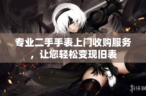 专业二手手表上门收购服务，让您轻松变现旧表
