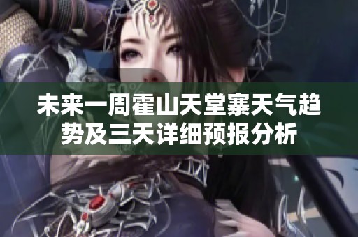 未来一周霍山天堂寨天气趋势及三天详细预报分析