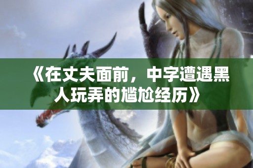 《在丈夫面前，中字遭遇黑人玩弄的尴尬经历》