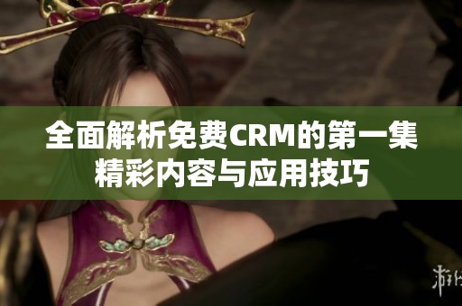 全面解析免费CRM的第一集精彩内容与应用技巧