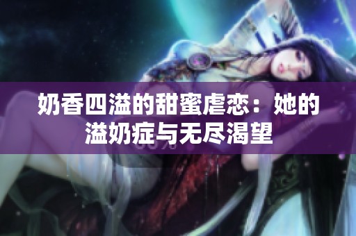 奶香四溢的甜蜜虐恋：她的溢奶症与无尽渴望