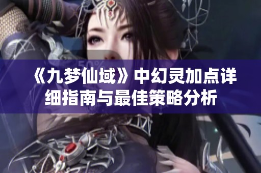 《九梦仙域》中幻灵加点详细指南与最佳策略分析