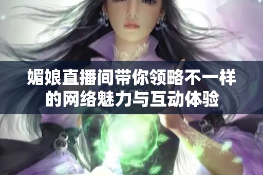 媚娘直播间带你领略不一样的网络魅力与互动体验