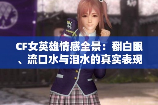 CF女英雄情感全景：翻白眼、流口水与泪水的真实表现