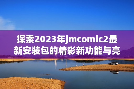 探索2023年jmcomic2最新安装包的精彩新功能与亮点