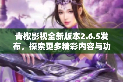 青椒影视全新版本2.6.5发布，探索更多精彩内容与功能