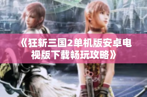 《狂斩三国2单机版安卓电视版下载畅玩攻略》