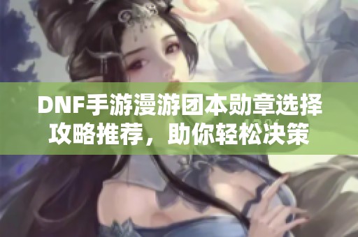 DNF手游漫游团本勋章选择攻略推荐，助你轻松决策