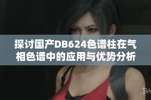 探讨国产DB624色谱柱在气相色谱中的应用与优势分析