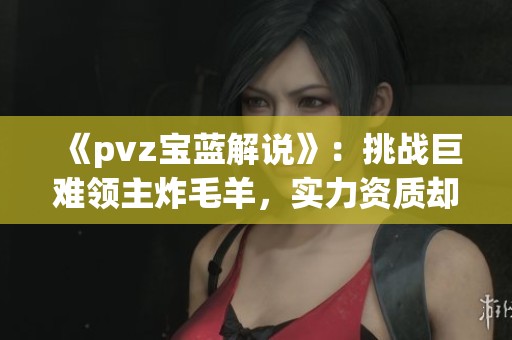 《pvz宝蓝解说》：挑战巨难领主炸毛羊，实力资质却大相径庭