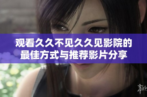 观看久久不见久久见影院的最佳方式与推荐影片分享