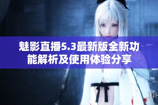 魅影直播5.3最新版全新功能解析及使用体验分享