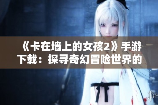 《卡在墙上的女孩2》手游下载：探寻奇幻冒险世界的新篇章
