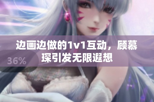 边画边做的1v1互动，顾慕琛引发无限遐想