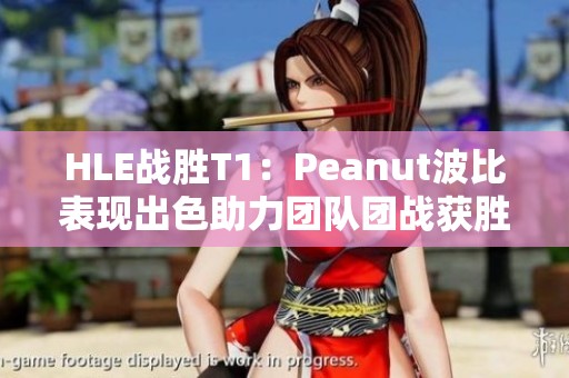 HLE战胜T1：Peanut波比表现出色助力团队团战获胜